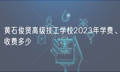 黃石俊賢高級技工學校2023年學費、收費多少