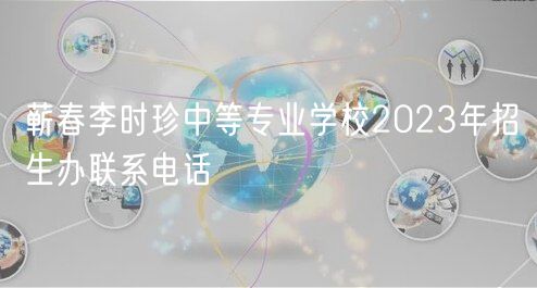 蘄春李時珍中等專業(yè)學校2023年招生辦聯(lián)系電話