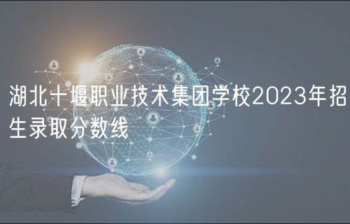 湖北十堰職業(yè)技術(shù)集團學(xué)校2023年招生錄取分?jǐn)?shù)線