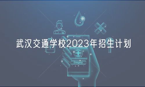 武漢交通學校2023年招生計劃