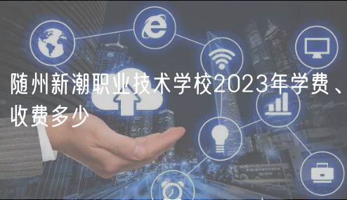 隨州新潮職業(yè)技術(shù)學(xué)校2023年學(xué)費、收費多少