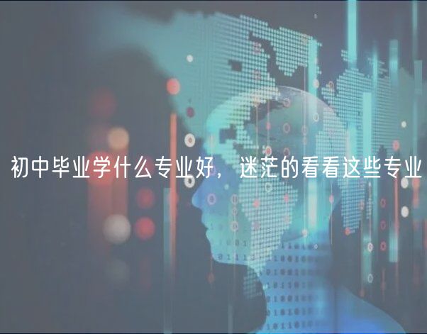初中畢業(yè)學(xué)什么專業(yè)好，迷茫的看看這些專業(yè)