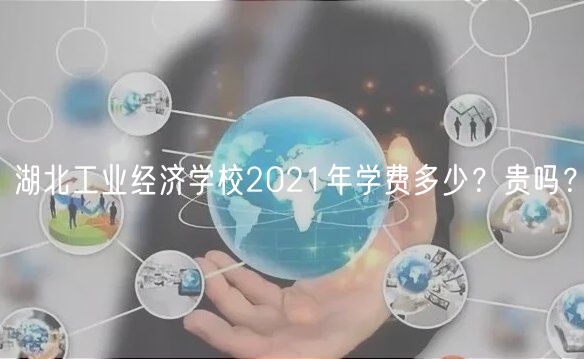 湖北工業(yè)經(jīng)濟(jì)學(xué)校2021年學(xué)費(fèi)多少？貴嗎？