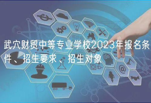 武穴財(cái)貿(mào)中等專業(yè)學(xué)校2023年報(bào)名條件、招生要求、招生對(duì)象