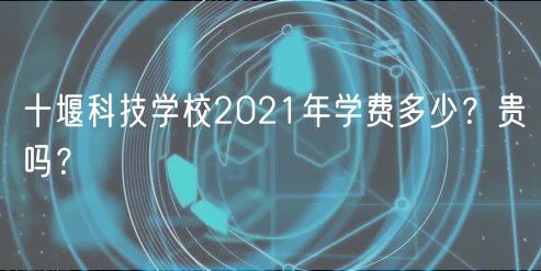 十堰科技學校2021年學費多少？貴嗎？