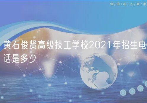 黃石俊賢高級技工學校2021年招生電話是多少