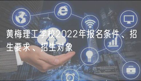 黃梅理工學(xué)校2022年報名條件、招生要求、招生對象