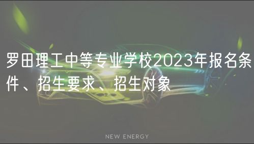 羅田理工中等專業(yè)學(xué)校2023年報(bào)名條件、招生要求、招生對象