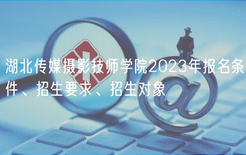 湖北傳媒攝影技師學(xué)院2023年報名條件、招生要求、招生對象