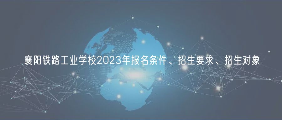 襄陽(yáng)鐵路工業(yè)學(xué)校2023年報(bào)名條件、招生要求、招生對(duì)象