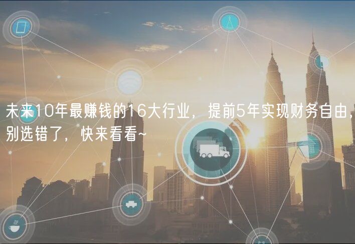 未來(lái)10年最賺錢的16大行業(yè)，提前5年實(shí)現(xiàn)財(cái)務(wù)自由，別選錯(cuò)了，快來(lái)看看~
