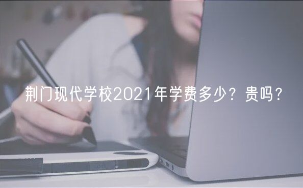 荊門(mén)現(xiàn)代學(xué)校2021年學(xué)費(fèi)多少？貴嗎？