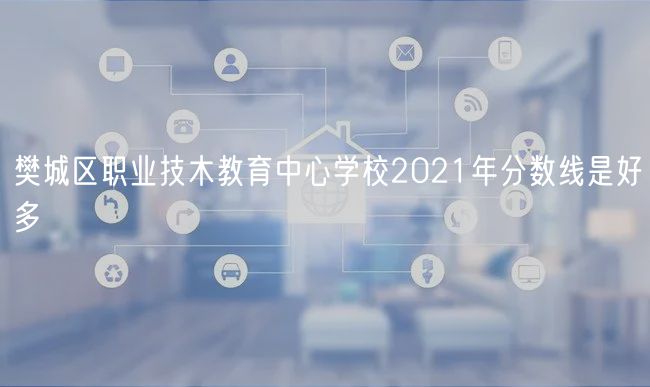 樊城區(qū)職業(yè)技木教育中心學校2021年分數(shù)線是好多