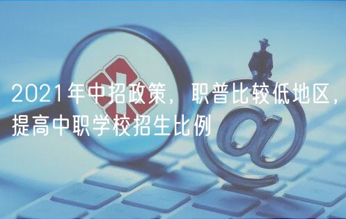 2021年中招政策，職普比較低地區(qū)，提高中職學(xué)校招生比例