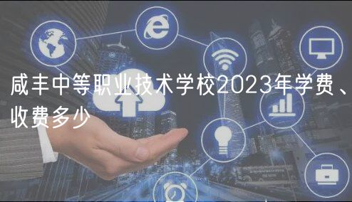 咸豐中等職業(yè)技術(shù)學(xué)校2023年學(xué)費、收費多少