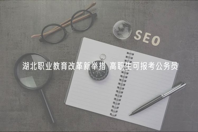 湖北職業(yè)教育改革新舉措 高職生可報考公務(wù)員