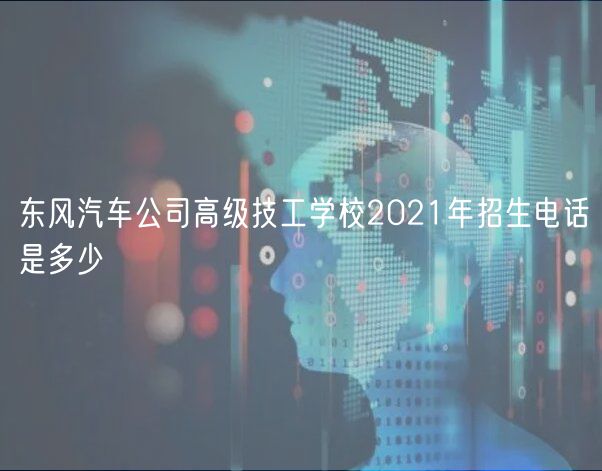 東風(fēng)汽車(chē)公司高級(jí)技工學(xué)校2021年招生電話是多少