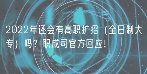 2022年還會(huì)有高職擴(kuò)招（全日制大專）嗎？職成司官方回應(yīng)！