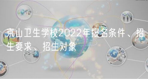 京山衛(wèi)生學(xué)校2022年報(bào)名條件、招生要求、招生對(duì)象