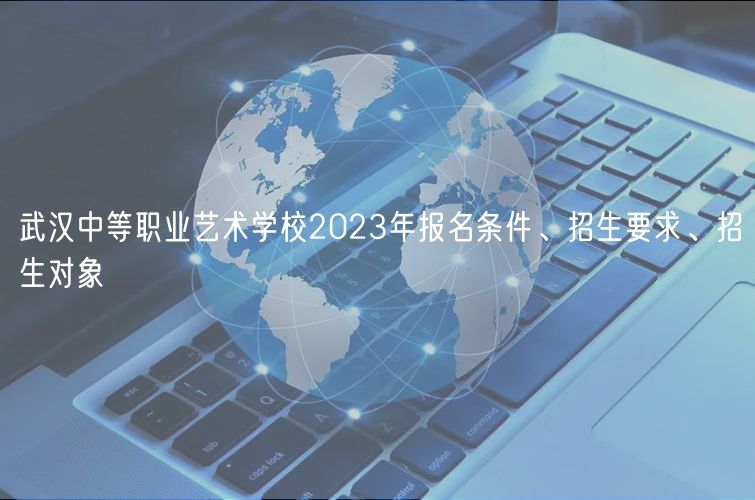 武漢中等職業(yè)藝術(shù)學(xué)校2023年報名條件、招生要求、招生對象