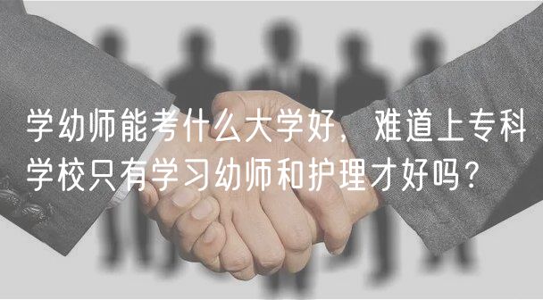 學(xué)幼師能考什么大學(xué)好，難道上專科學(xué)校只有學(xué)習(xí)幼師和護(hù)理才好嗎？