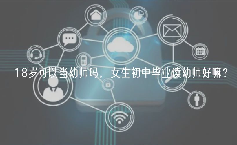 18歲可以當(dāng)幼師嗎，女生初中畢業(yè)讀幼師好嘛？