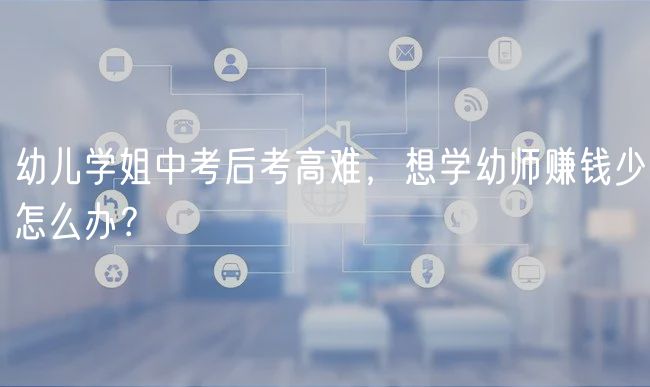 幼兒學姐中考后考高難，想學幼師賺錢少怎么辦？