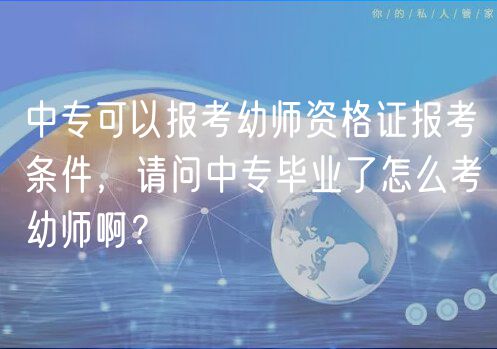 中?？梢詧?bào)考幼師資格證報(bào)考條件，請(qǐng)問中專畢業(yè)了怎么考幼師??？