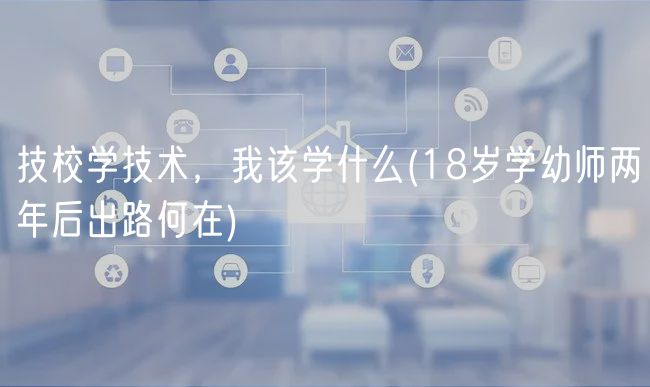 技校學(xué)技術(shù)，我該學(xué)什么(18歲學(xué)幼師兩年后出路何在)