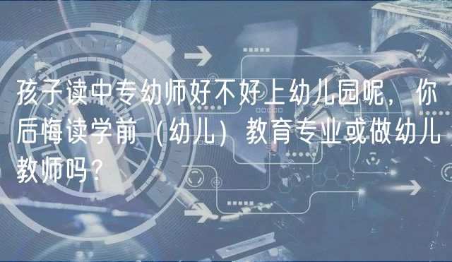 孩子讀中專幼師好不好上幼兒園呢，你后悔讀學(xué)前（幼兒）教育專業(yè)或做幼兒教師嗎？