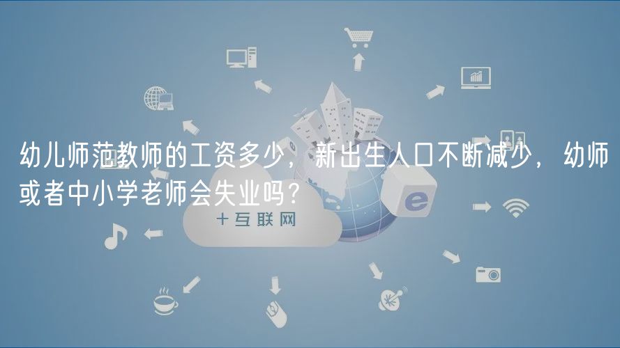 幼兒師范教師的工資多少，新出生人口不斷減少，幼師或者中小學(xué)老師會失業(yè)嗎？