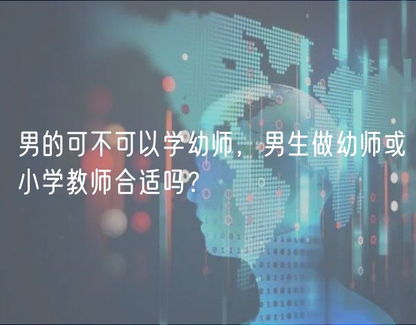 男的可不可以學(xué)幼師，男生做幼師或小學(xué)教師合適嗎？