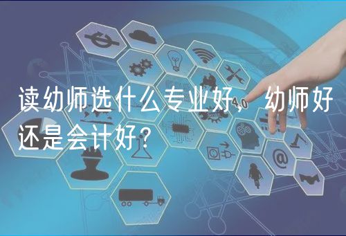 讀幼師選什么專業(yè)好，幼師好還是會(huì)計(jì)好？