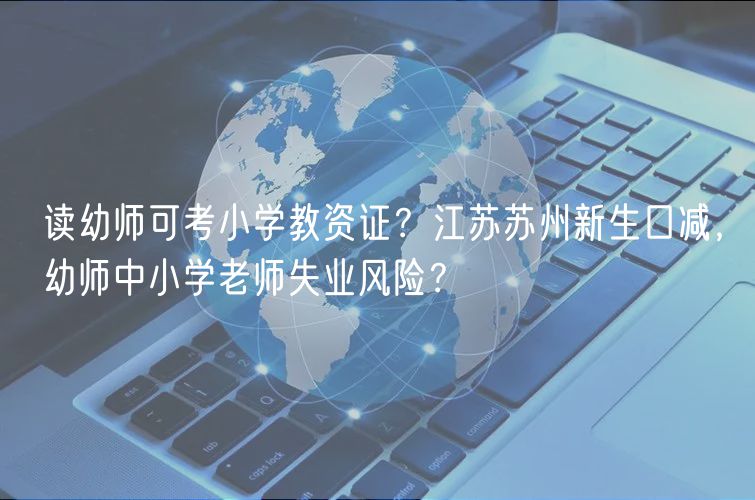 讀幼師可考小學(xué)教資證？江蘇蘇州新生口減，幼師中小學(xué)老師失業(yè)風險？