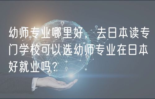 幼師專業(yè)哪里好，去日本讀專門學(xué)?？梢赃x幼師專業(yè)在日本好就業(yè)嗎？