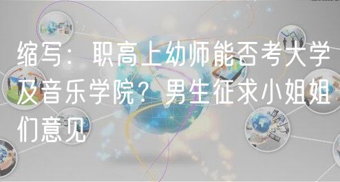 縮寫：職高上幼師能否考大學(xué)及音樂學(xué)院？男生征求小姐姐們意見