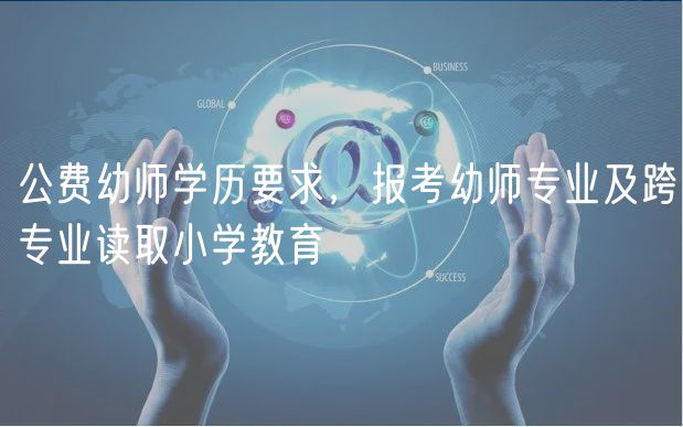 公費(fèi)幼師學(xué)歷要求，報(bào)考幼師專(zhuān)業(yè)及跨專(zhuān)業(yè)讀取小學(xué)教育
