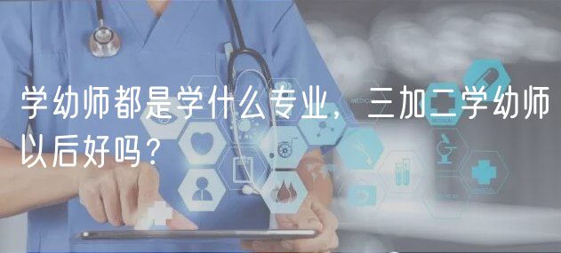 學(xué)幼師都是學(xué)什么專業(yè)，三加二學(xué)幼師以后好嗎？