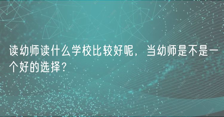 讀幼師讀什么學(xué)校比較好呢，當(dāng)幼師是不是一個(gè)好的選擇？
