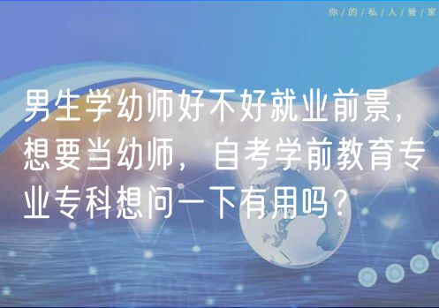 男生學幼師好不好就業(yè)前景，想要當幼師，自考學前教育專業(yè)專科想問一下有用嗎？