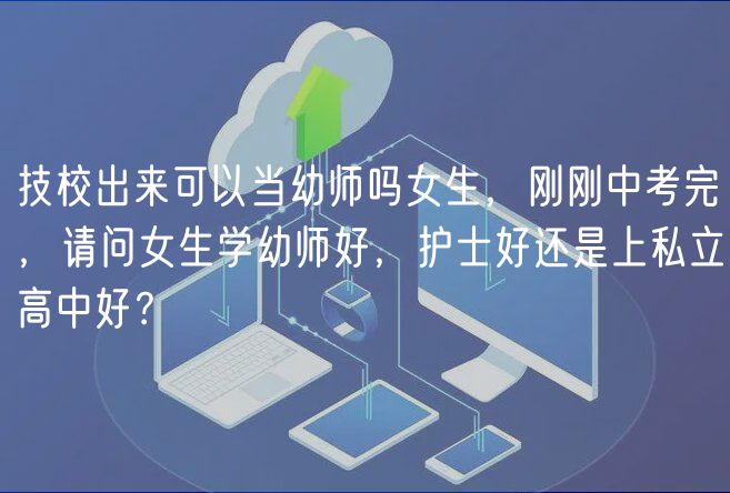 技校出來可以當(dāng)幼師嗎女生，剛剛中考完，請問女生學(xué)幼師好，護(hù)士好還是上私立高中好？