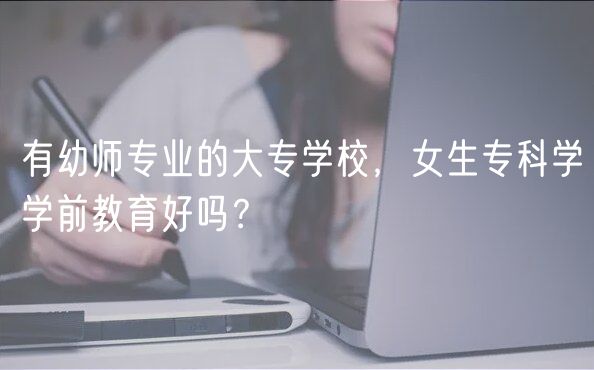 有幼師專業(yè)的大專學(xué)校，女生?？茖W(xué)學(xué)前教育好嗎？