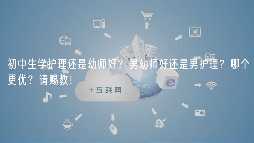 初中生學(xué)護(hù)理還是幼師好？男幼師好還是男護(hù)理？哪個(gè)更優(yōu)？請(qǐng)賜教！