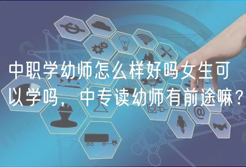 中職學(xué)幼師怎么樣好嗎女生可以學(xué)嗎，中專(zhuān)讀幼師有前途嘛？