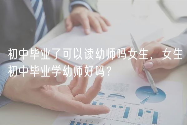 初中畢業(yè)了可以讀幼師嗎女生，女生初中畢業(yè)學幼師好嗎？