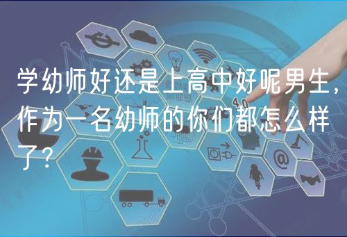 學(xué)幼師好還是上高中好呢男生，作為一名幼師的你們都怎么樣了？