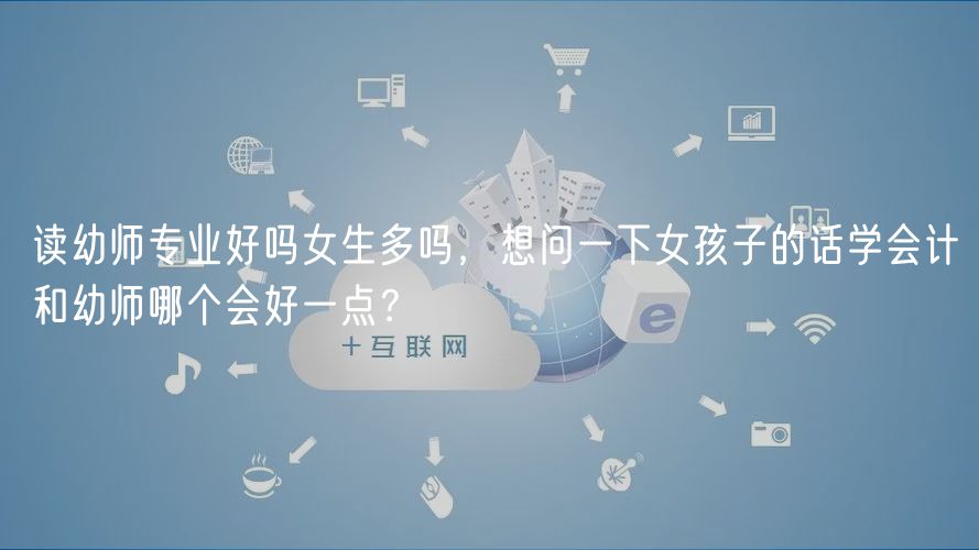 讀幼師專業(yè)好嗎女生多嗎，想問(wèn)一下女孩子的話學(xué)會(huì)計(jì)和幼師哪個(gè)會(huì)好一點(diǎn)？
