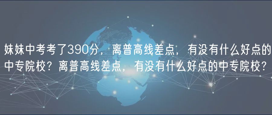 妹妹中考考了390分，離普高線差點(diǎn)，有沒(méi)有什么好點(diǎn)的中專(zhuān)院校？離普高線差點(diǎn)，有沒(méi)有什么好點(diǎn)的中專(zhuān)院校？