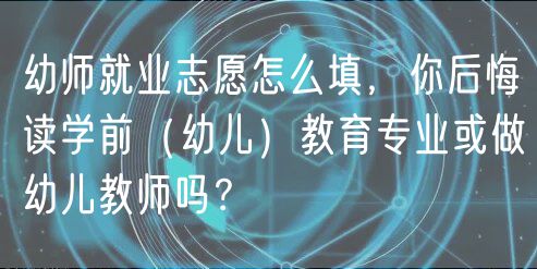 幼師就業(yè)志愿怎么填，你后悔讀學(xué)前（幼兒）教育專業(yè)或做幼兒教師嗎？