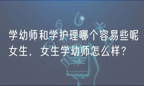學(xué)幼師和學(xué)護(hù)理哪個(gè)容易些呢女生，女生學(xué)幼師怎么樣？